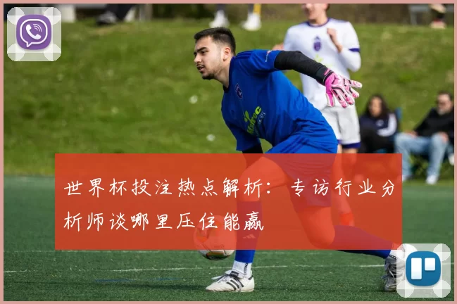 世界杯投注热点解析:专访行业分析师谈哪里压住能赢
