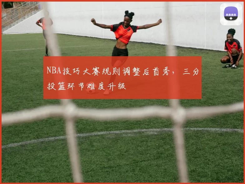 NBA技巧大赛规则调整后首秀，三分投篮环节难度升级