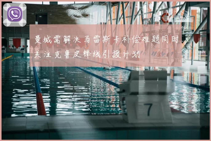 曼城需解决马雷斯卡补偿难题同时关注克鲁皮锋线引援计划