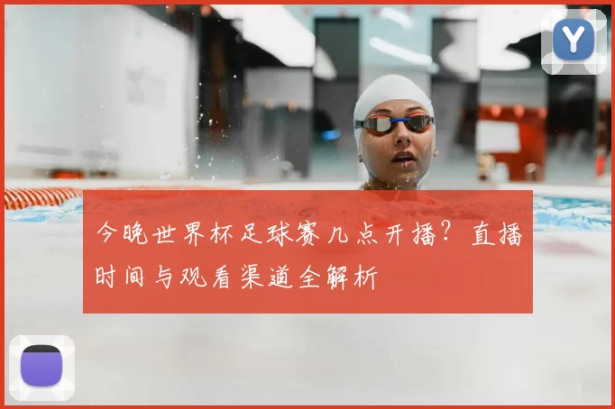 今晚世界杯足球赛几点开播？直播时间与观看渠道全解析