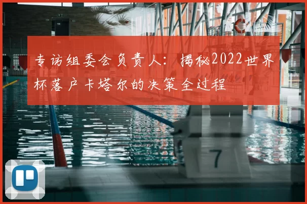 专访组委会负责人:揭秘2022世界杯落户卡塔尔的决策全过程