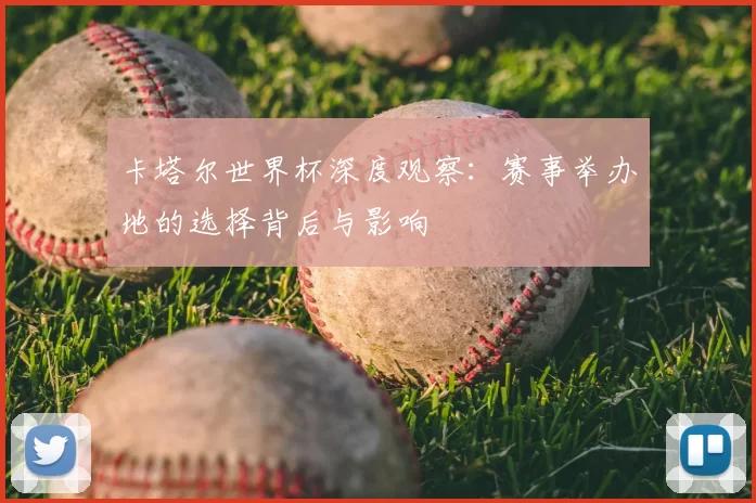 卡塔尔世界杯深度观察:赛事举办地的选择背后与影响
