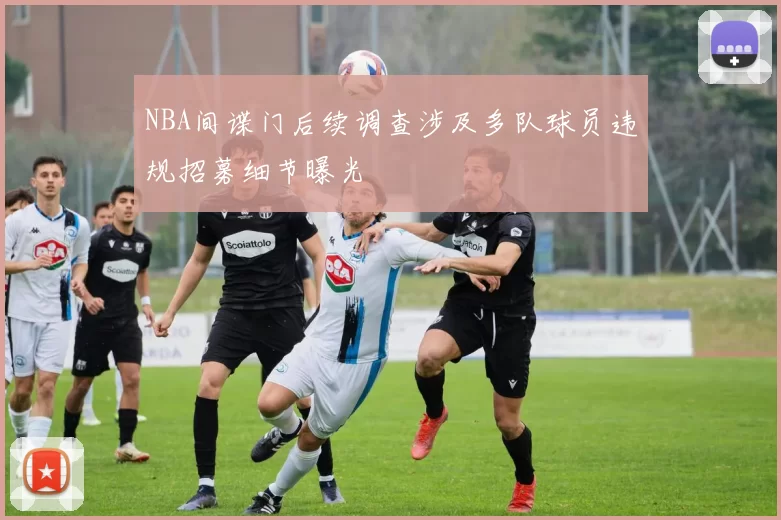 NBA间谍门后续调查涉及多队球员违规招募细节曝光
