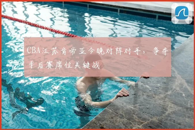 CBA江苏肯帝亚今晚对阵对手，争夺季后赛席位关键战