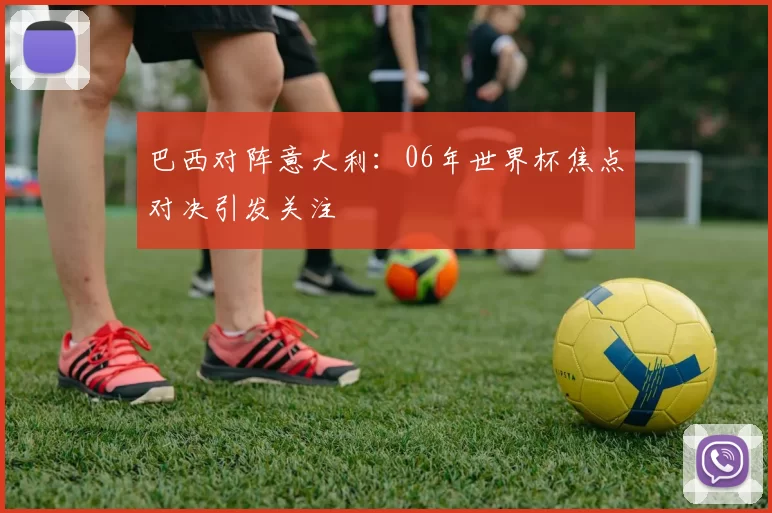 巴西对阵意大利:06年世界杯焦点对决引发关注