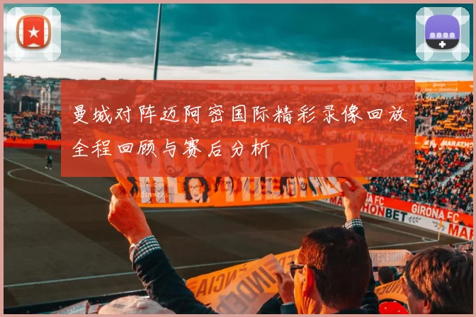 曼城对阵迈阿密国际精彩录像回放全程回顾与赛后分析