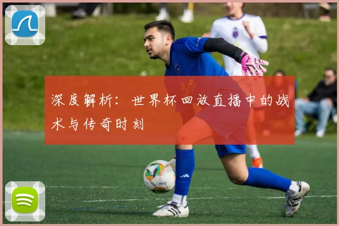 深度解析:世界杯回放直播中的战术与传奇时刻