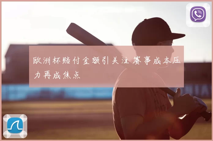 欧洲杯赔付金额引关注 赛事成本压力再成焦点