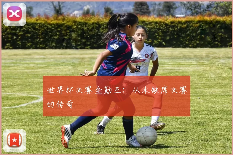 世界杯决赛全勤王:从未缺席决赛的传奇
