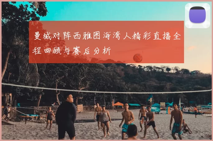 曼城对阵西雅图海湾人精彩直播全程回顾与赛后分析