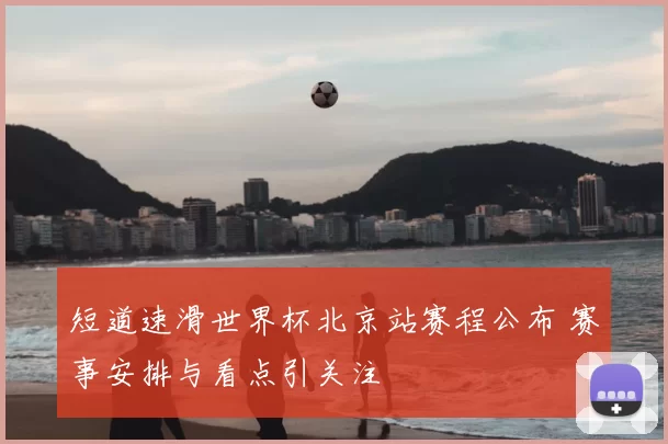 短道速滑世界杯北京站赛程公布 赛事安排与看点引关注