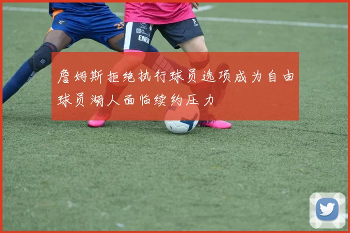 詹姆斯拒绝执行球员选项成为自由球员湖人面临续约压力