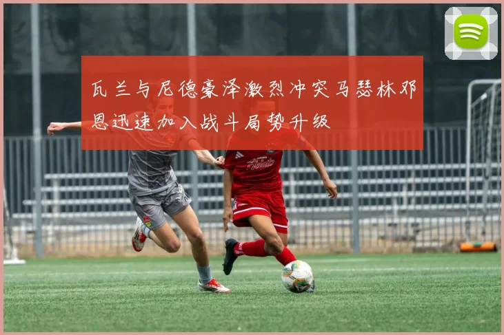 瓦兰与尼德豪泽激烈冲突马瑟林邓恩迅速加入战斗局势升级