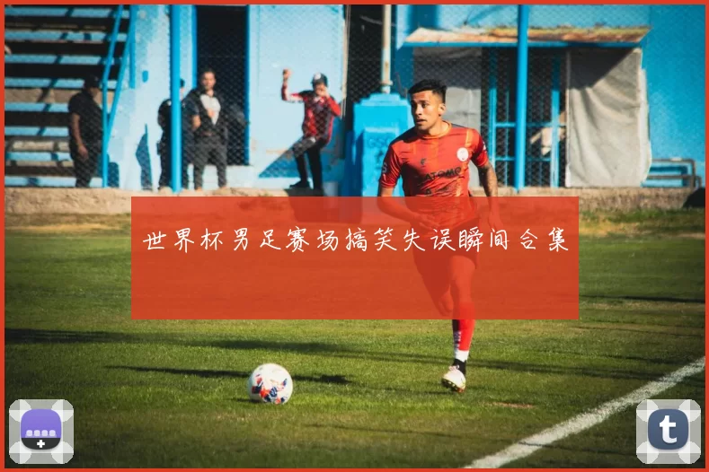 世界杯男足赛场搞笑失误瞬间合集