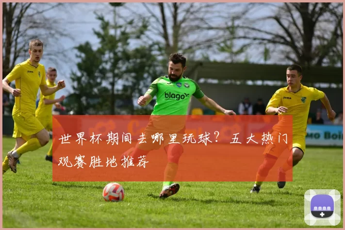 世界杯期间去哪里玩球?五大热门观赛胜地推荐