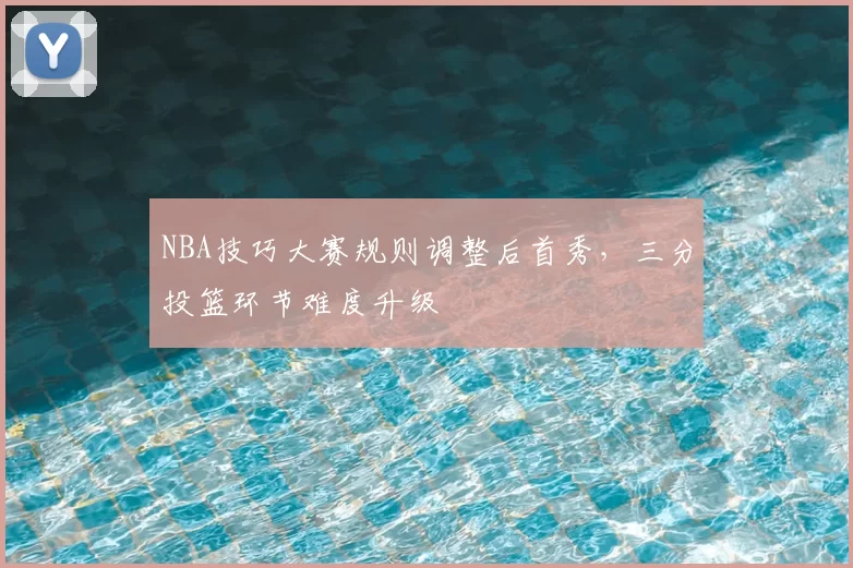 NBA技巧大赛规则调整后首秀，三分投篮环节难度升级