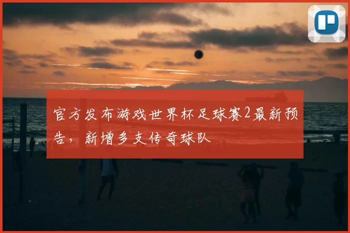 官方发布游戏世界杯足球赛2最新预告,新增多支传奇球队