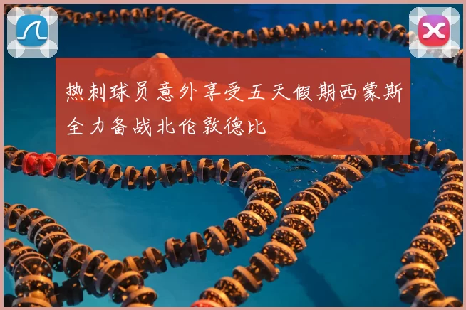 热刺球员意外享受五天假期西蒙斯全力备战北伦敦德比