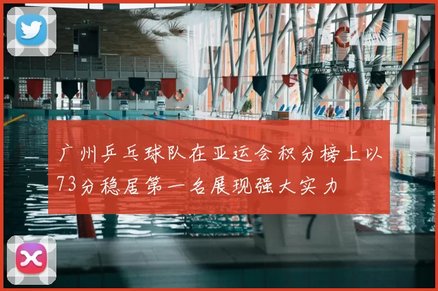 广州乒乓球队在亚运会积分榜上以73分稳居第一名展现强大实力