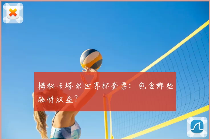 揭秘卡塔尔世界杯套票：包含哪些独特权益？