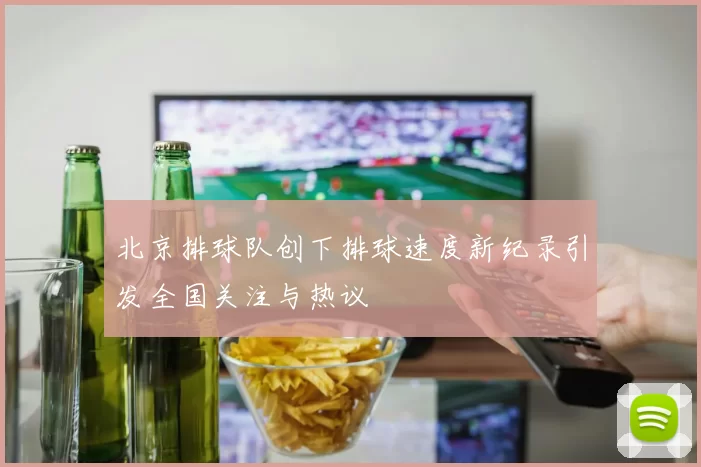 北京排球队创下排球速度新纪录引发全国关注与热议