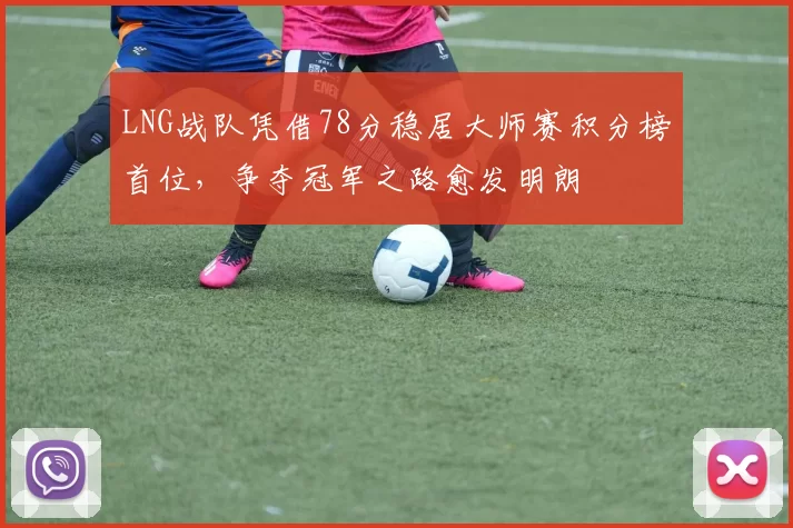 LNG战队凭借78分稳居大师赛积分榜首位,争夺冠军之路愈发明朗