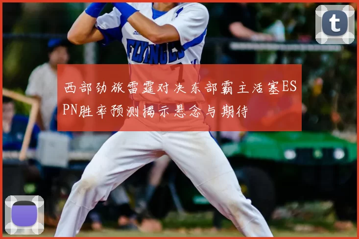西部劲旅雷霆对决东部霸主活塞ESPN胜率预测揭示悬念与期待