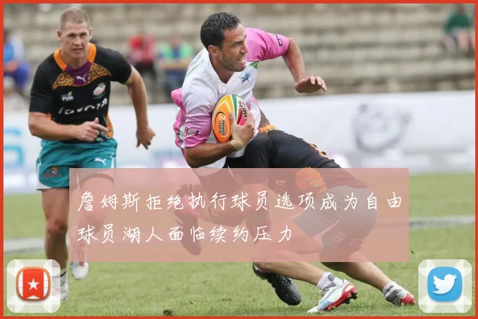 詹姆斯拒绝执行球员选项成为自由球员湖人面临续约压力