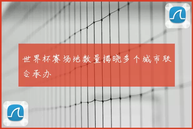世界杯赛场地数量揭晓多个城市联合承办