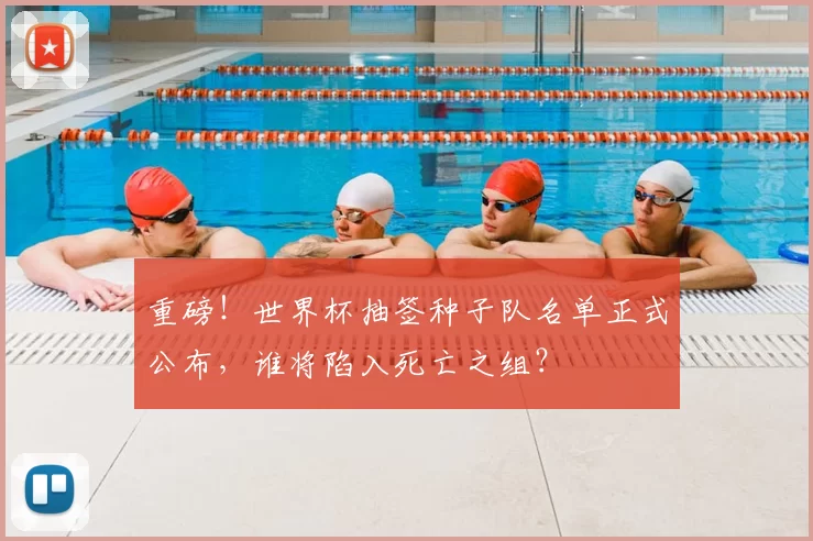 重磅！世界杯抽签种子队名单正式公布，谁将陷入死亡之组？