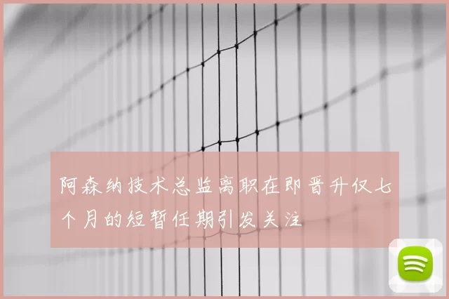 阿森纳技术总监离职在即晋升仅七个月的短暂任期引发关注