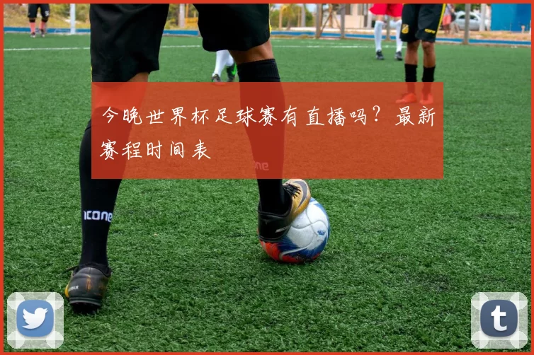 今晚世界杯足球赛有直播吗？最新赛程时间表