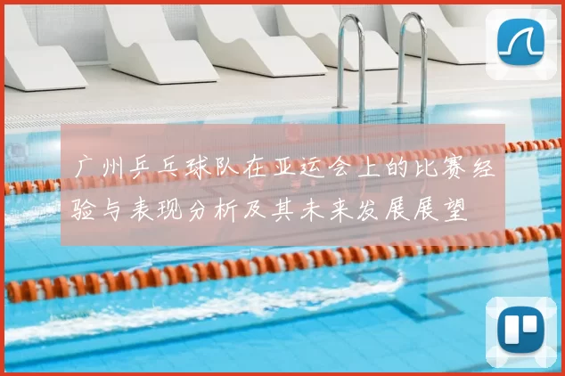 广州乒乓球队在亚运会上的比赛经验与表现分析及其未来发展展望