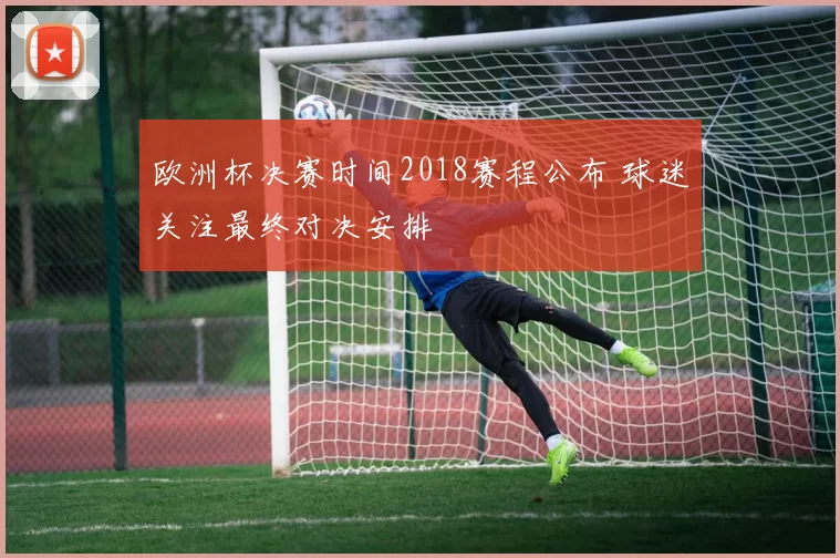 欧洲杯决赛时间2018赛程公布 球迷关注最终对决安排