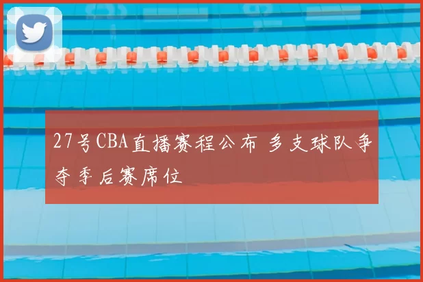27号CBA直播赛程公布 多支球队争夺季后赛席位