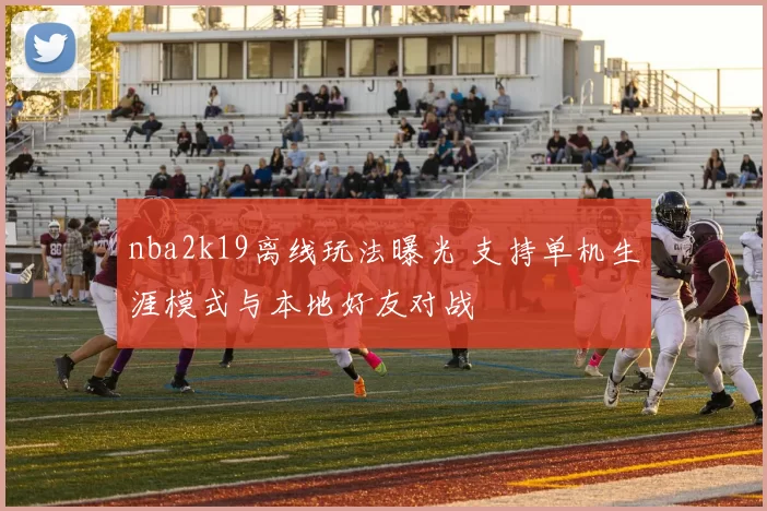 nba2k19离线玩法曝光 支持单机生涯模式与本地好友对战