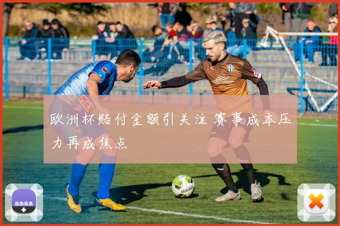 欧洲杯赔付金额引关注 赛事成本压力再成焦点
