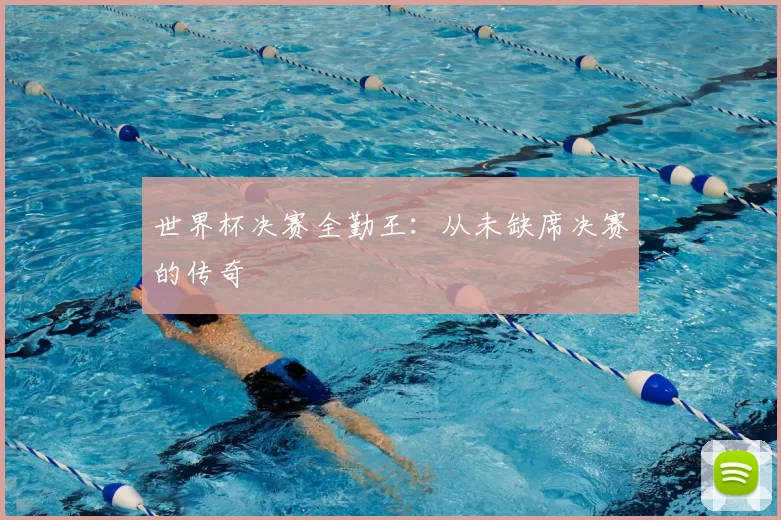 世界杯决赛全勤王:从未缺席决赛的传奇