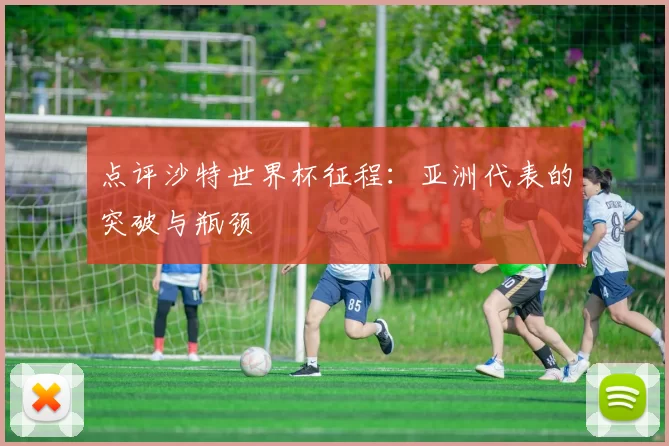 点评沙特世界杯征程:亚洲代表的突破与瓶颈