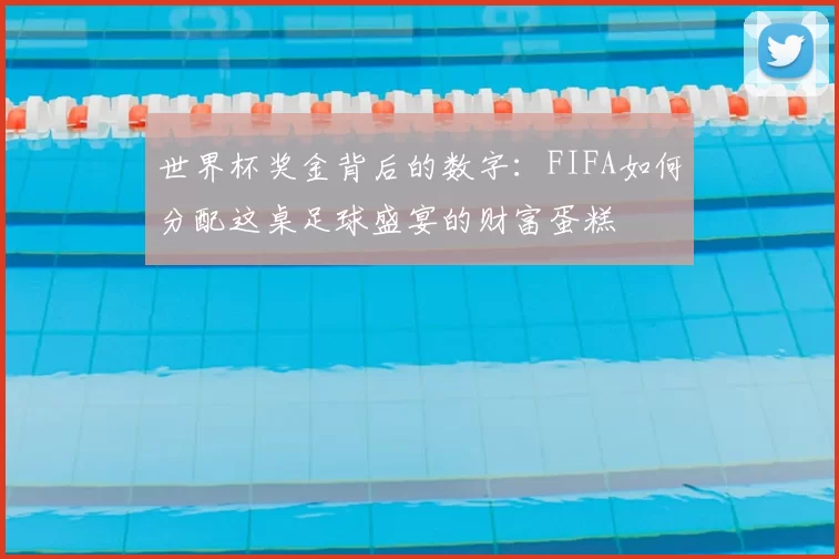 世界杯奖金背后的数字:FIFA如何分配这桌足球盛宴的财富蛋糕