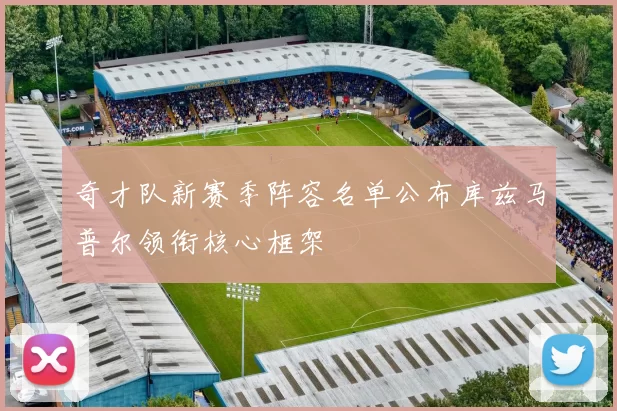 奇才队新赛季阵容名单公布库兹马普尔领衔核心框架