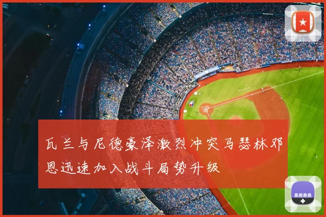 瓦兰与尼德豪泽激烈冲突马瑟林邓恩迅速加入战斗局势升级