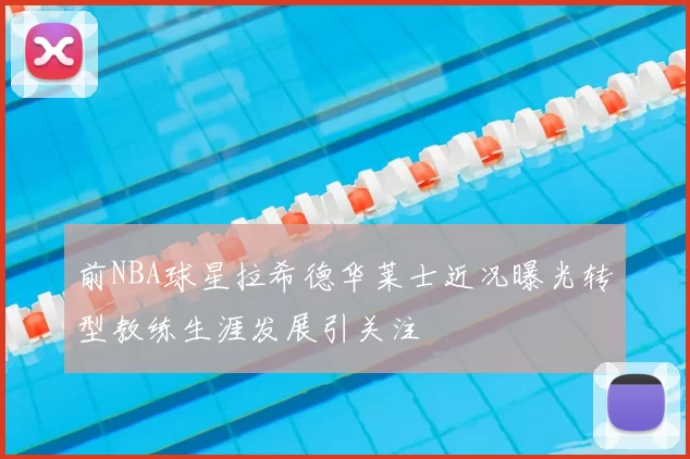 前NBA球星拉希德华莱士近况曝光转型教练生涯发展引关注