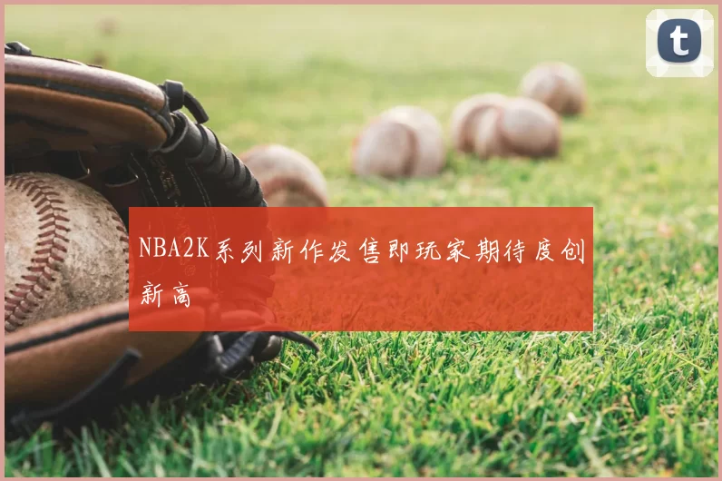 NBA2K系列新作发售即玩家期待度创新高