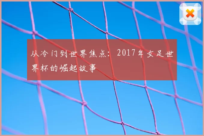 从冷门到世界焦点:2017年女足世界杯的崛起故事