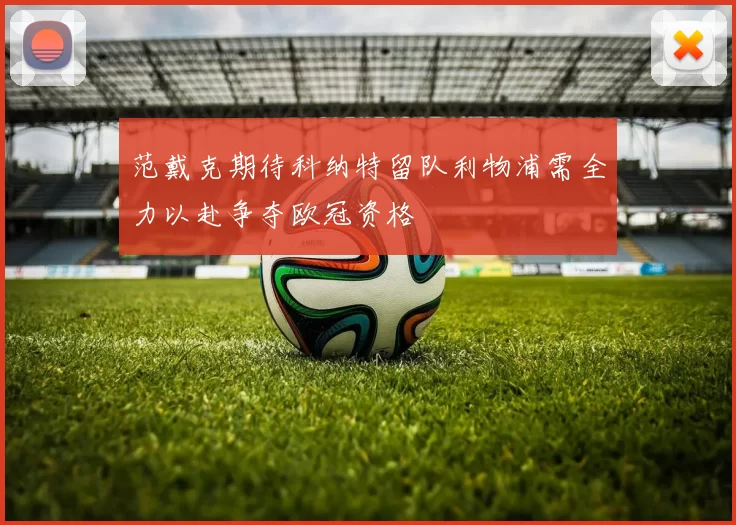 范戴克期待科纳特留队利物浦需全力以赴争夺欧冠资格