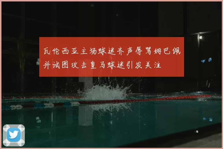 瓦伦西亚主场球迷齐声辱骂姆巴佩并试图攻击皇马球迷引发关注