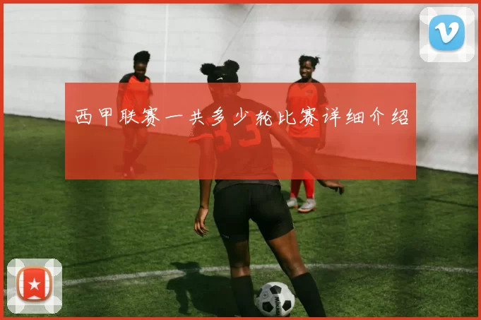 西甲联赛一共多少轮比赛详细介绍
