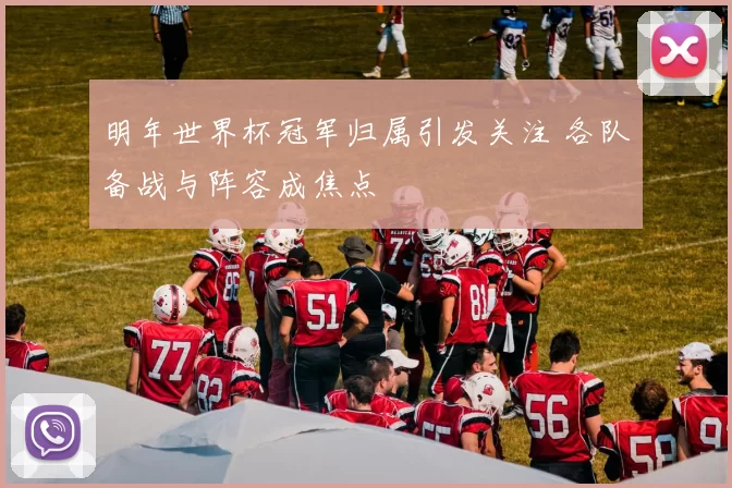 明年世界杯冠军归属引发关注 各队备战与阵容成焦点