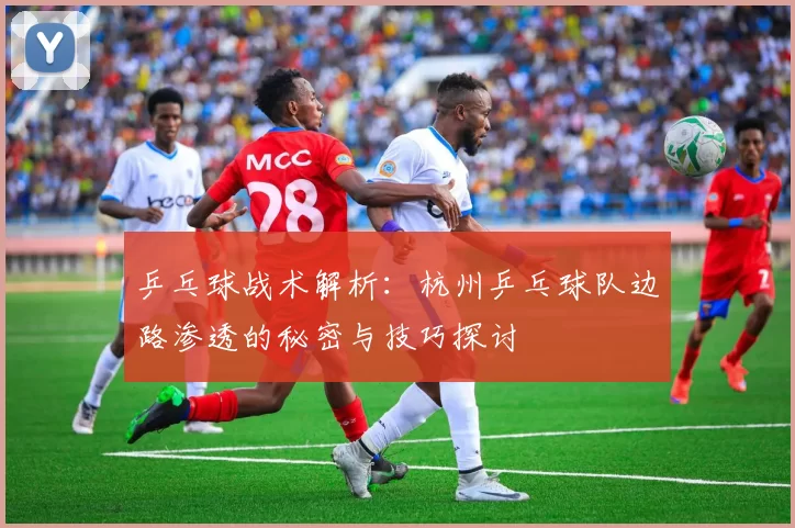 乒乓球战术解析:杭州乒乓球队边路渗透的秘密与技巧探讨